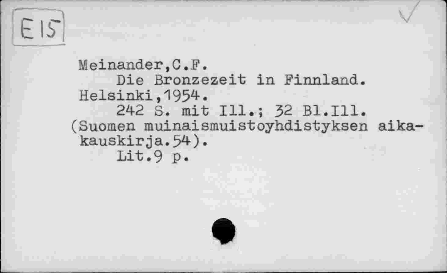 ﻿Meinander,G.F.
Die Bronzezeit in Finnland. Helsinki,1954.
242 S. mit Ill.; 32 Bl.Ill. (Suomen muinaismuistoyhdistyksen aika-kauskirja.54).
Lit.9 p.